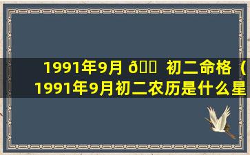 1991年9月 🐠 初二命格（1991年9月初二农历是什么星座）